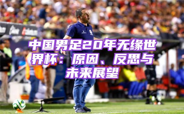 中国男足20年无缘世界杯：原因、反思与未来展望