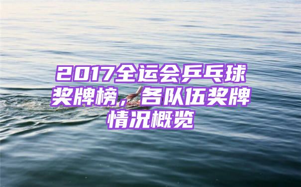 2017全运会乒乓球奖牌榜，各队伍奖牌情况概览
