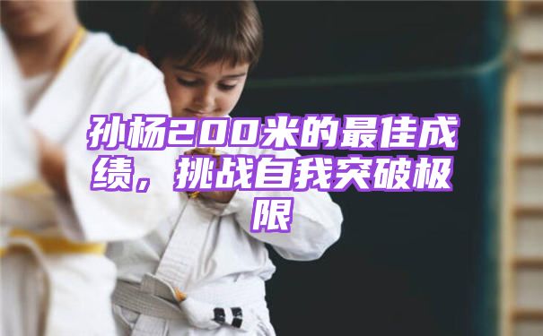 孙杨200米的最佳成绩，挑战自我突破极限