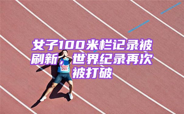 女子100米栏记录被刷新，世界纪录再次被打破