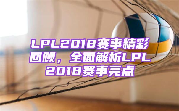 LPL2018赛事精彩回顾，全面解析LPL2018赛事亮点