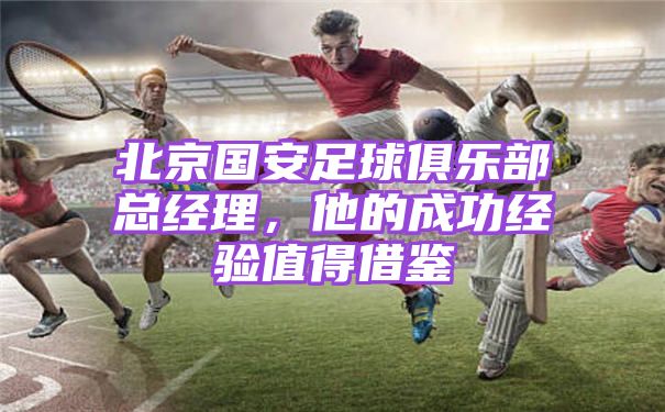 北京某球队足球俱乐部总经理，他的成功经验值得借鉴
