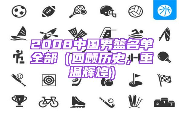 2008中国男篮名单全部（回顾历史，重温辉煌）