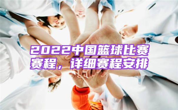 2022中国篮球比赛赛程，详细赛程安排