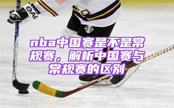 nba中国赛是不是常规赛，解析中国赛与常规赛的区别