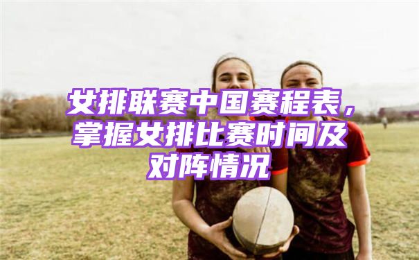 女排联赛中国赛程表，掌握女排比赛时间及对阵情况