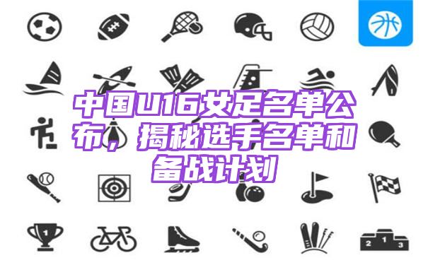 中国U16女足名单公布，揭秘选手名单和备战计划