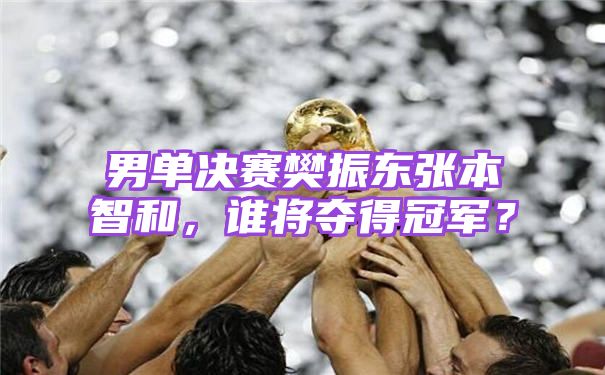 男单决赛樊振东张本智和，谁将夺得冠军？