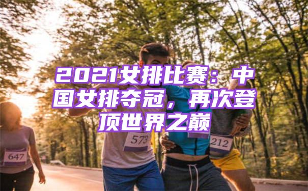 2021女排比赛：中国女排夺冠，再次登顶世界之巅