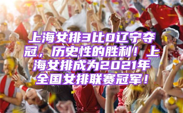 上海女排3比0辽宁夺冠，历史性的胜利！上海女排成为2021年全国女排联赛冠军！