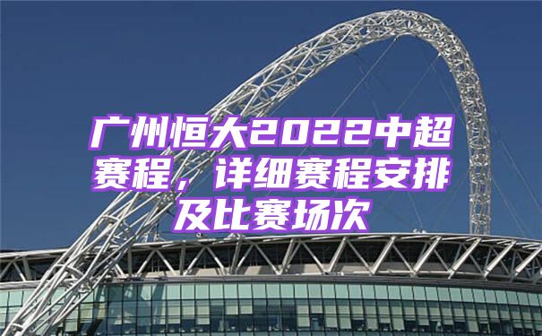 广州恒大2022中超赛程，详细赛程安排及比赛场次