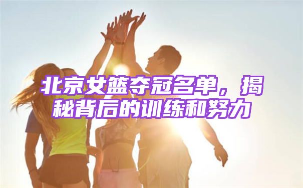 北京女篮夺冠名单，揭秘背后的训练和努力
