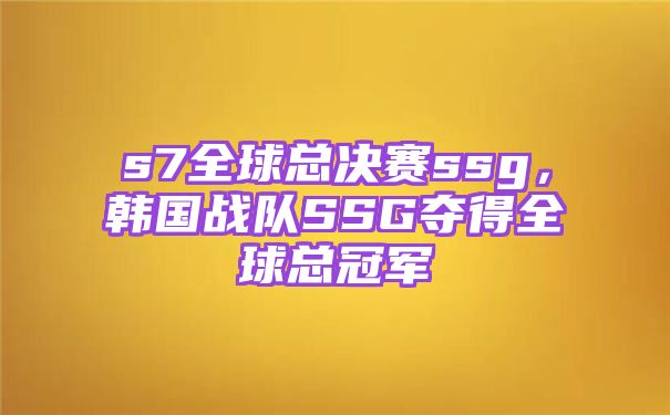 s7全球总决赛ssg，韩国战队SSG夺得全球总冠军