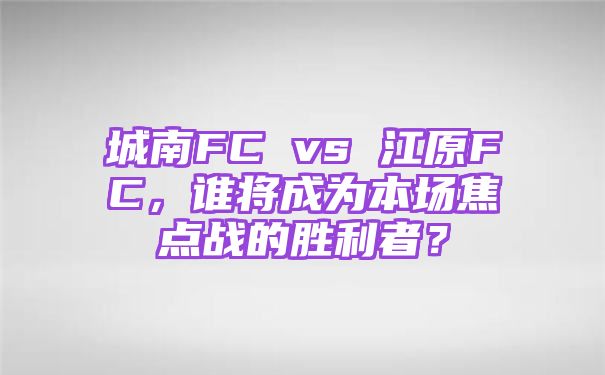 城南FC vs 江原FC，谁将成为本场焦点战的胜利者？