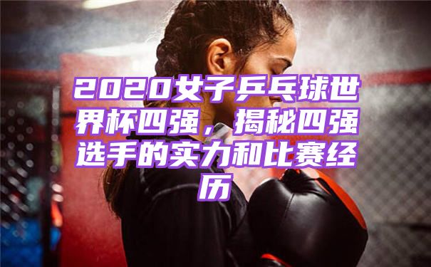 2020女子乒乓球世界杯四强，揭秘四强选手的实力和比赛经历