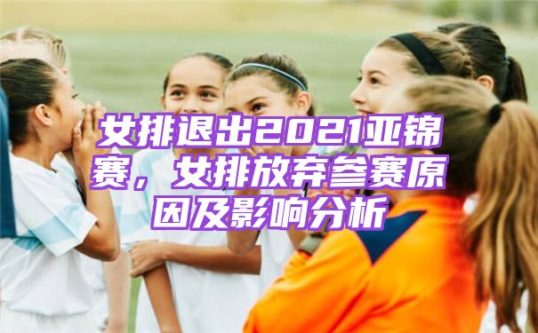 女排退出2021亚锦赛，女排放弃参赛原因及影响分析