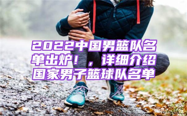 2022中国男篮队名单出炉！，详细介绍国家男子篮球队名单
