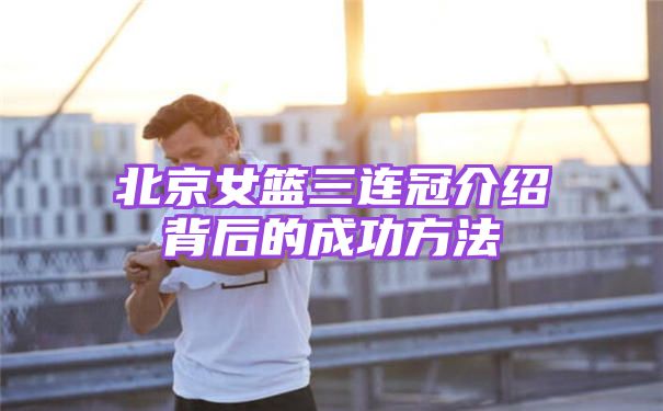 北京女篮三连冠介绍背后的成功方法