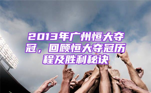 2013年广州恒大夺冠，回顾恒大夺冠历程及胜利秘诀