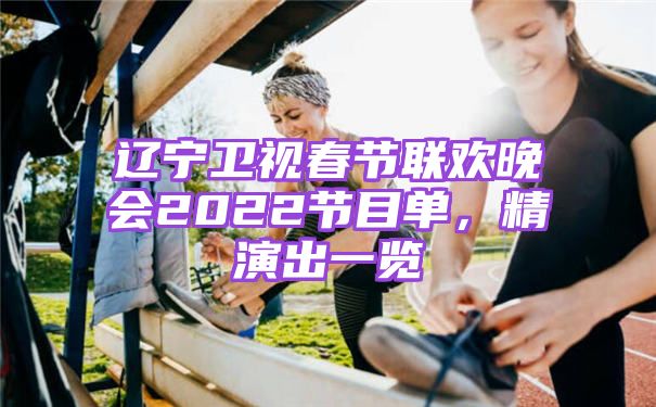 辽宁卫视春节联欢晚会2022节目单，精演出一览