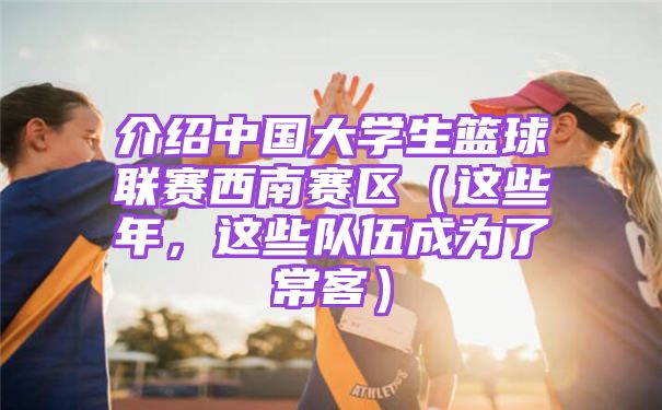 介绍中国大学生篮球联赛西南赛区（这些年，这些队伍成为了常客）