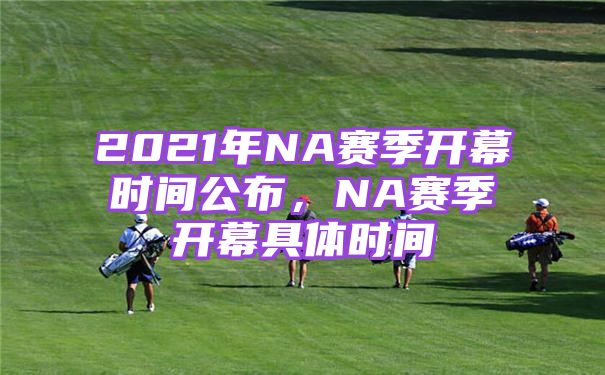 2021年NA赛季开幕时间公布，NA赛季开幕具体时间