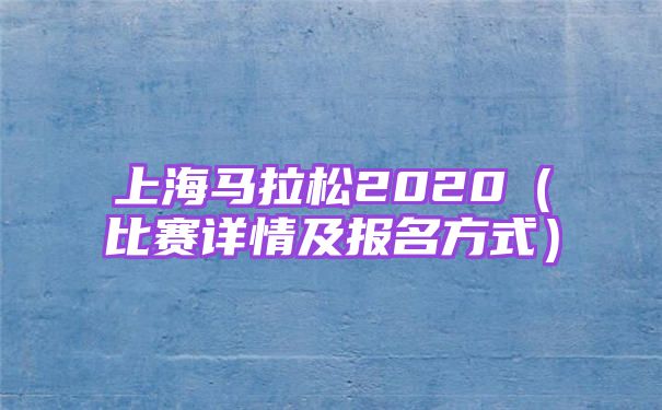 上海马拉松2020（比赛详情及报名方式）