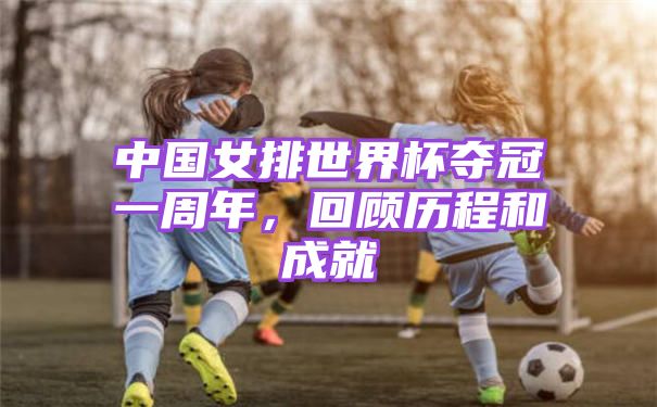 中国女排世界杯夺冠一周年，回顾历程和成就