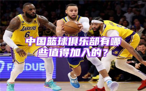 中国篮球俱乐部有哪些值得加入的？