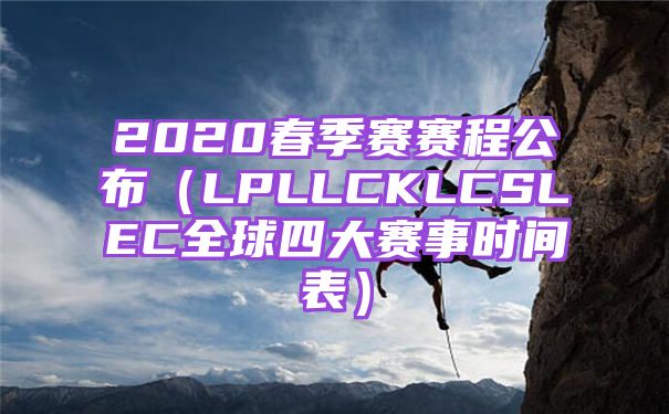 2020春季赛赛程公布（LPLLCKLCSLEC全球四大赛事时间表）